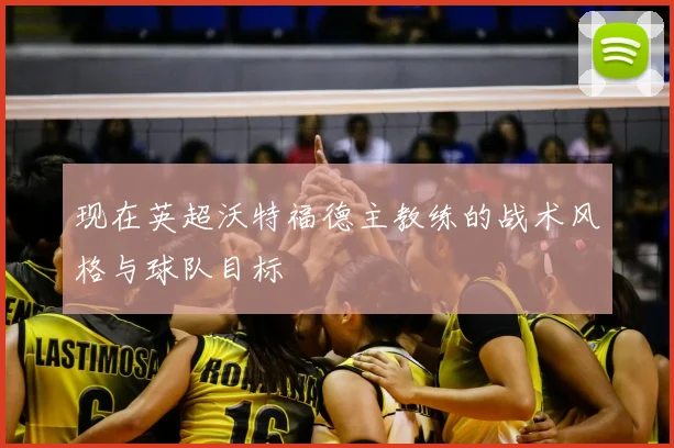 现在英超沃特福德主教练的战术风格与球队目标