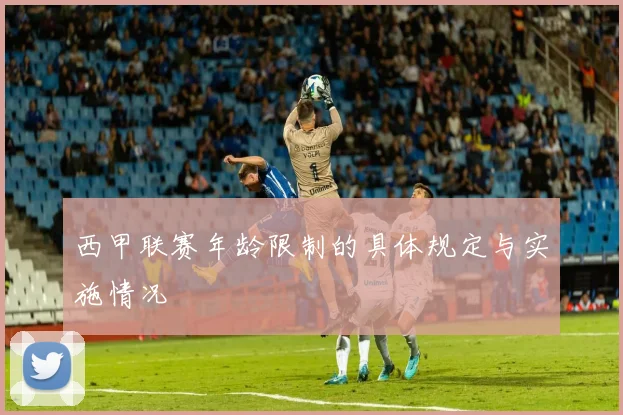 西甲联赛年龄限制的具体规定与实施情况