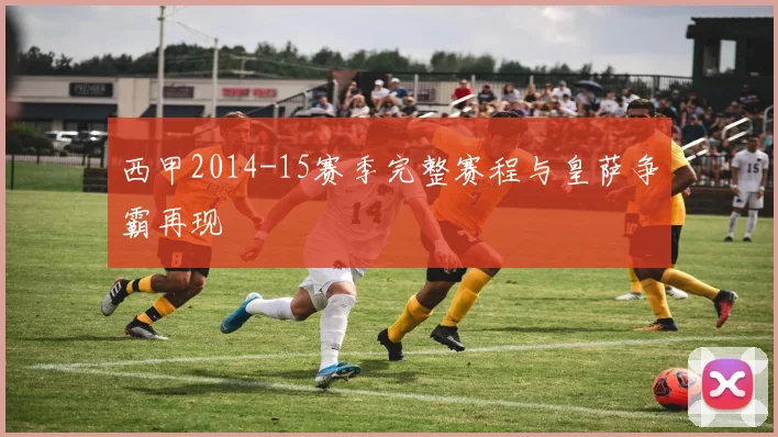 西甲2014-15赛季完整赛程与皇萨争霸再现