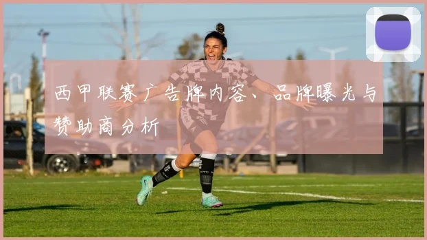 西甲联赛广告牌内容、品牌曝光与赞助商分析
